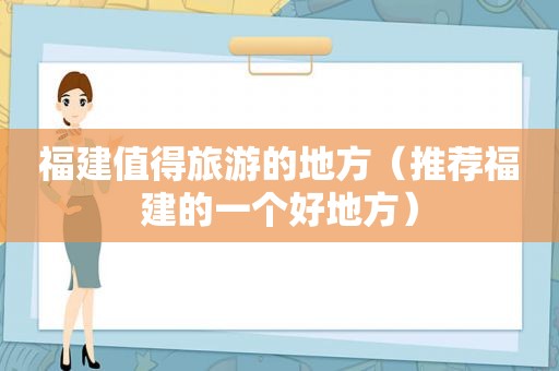 福建值得旅游的地方（推荐福建的一个好地方）