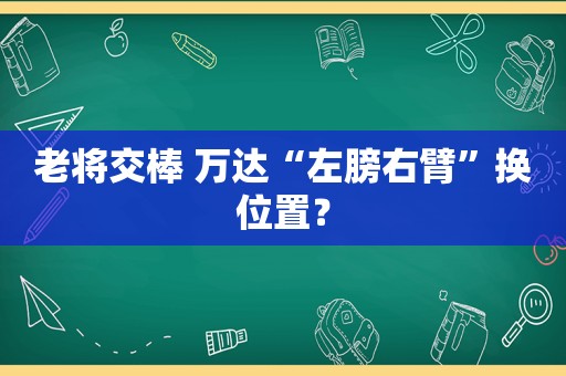 老将交棒 万达“左膀右臂”换位置？