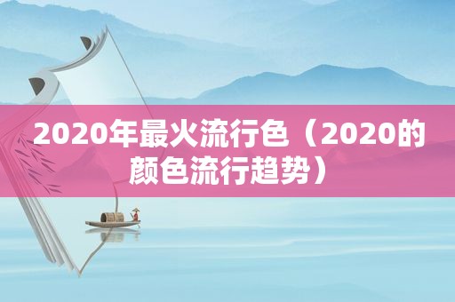 2020年最火流行色（2020的颜色流行趋势）