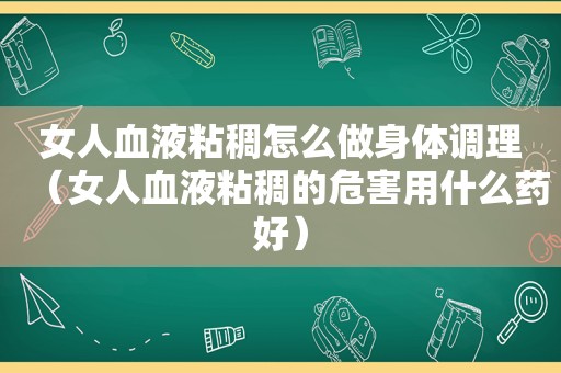 女人血液粘稠怎么做身体调理（女人血液粘稠的危害用什么药好）