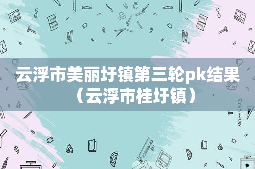 云浮市美丽圩镇第三轮pk结果（云浮市桂圩镇）