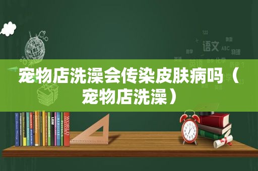 宠物店洗澡会传染皮肤病吗（宠物店洗澡）