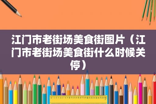 江门市老街场美食街图片（江门市老街场美食街什么时候关停）