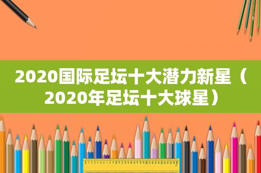 2020国际足坛十大潜力新星（2020年足坛十大球星）