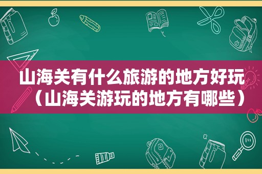 山海关有什么旅游的地方好玩（山海关游玩的地方有哪些）