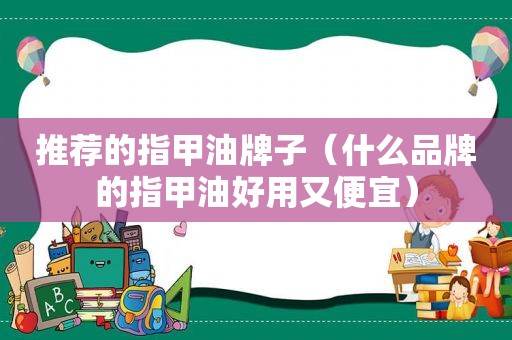推荐的指甲油牌子（什么品牌的指甲油好用又便宜）