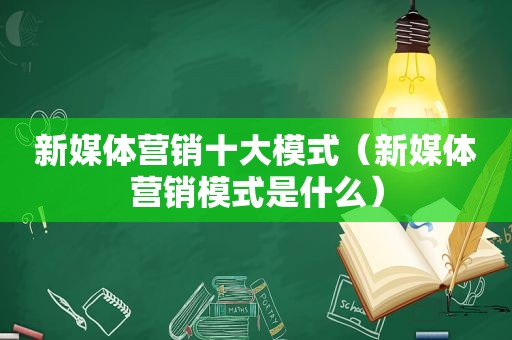 新媒体营销十大模式（新媒体营销模式是什么）