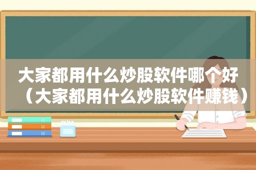 大家都用什么炒股软件哪个好（大家都用什么炒股软件赚钱）