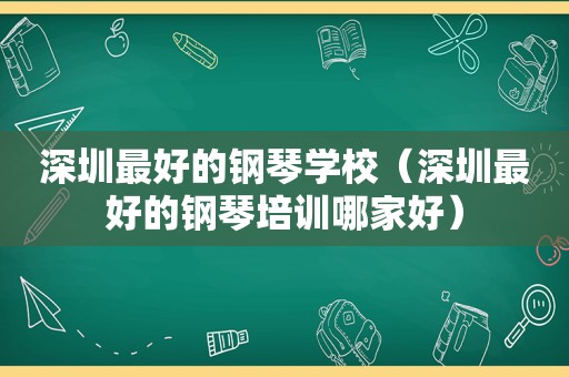 深圳最好的钢琴学校（深圳最好的钢琴培训哪家好）