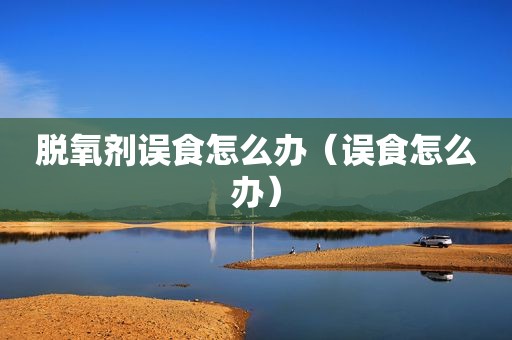 脱氧剂误食怎么办（误食怎么办）