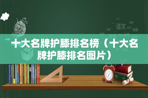 十大名牌护膝排名榜（十大名牌护膝排名图片）