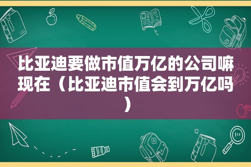比亚迪要做市值万亿的公司嘛现在（比亚迪市值会到万亿吗）