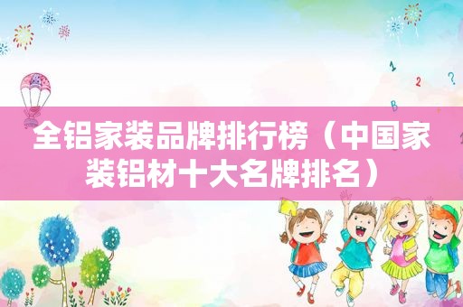 全铝家装品牌排行榜（中国家装铝材十大名牌排名）