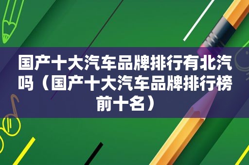 国产十大汽车品牌排行有北汽吗（国产十大汽车品牌排行榜前十名）