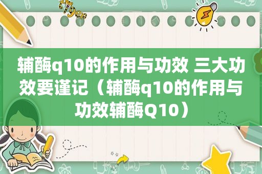 辅酶q10的作用与功效 三大功效要谨记（辅酶q10的作用与功效辅酶Q10）