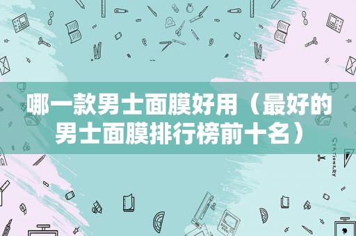 哪一款男士面膜好用（最好的男士面膜排行榜前十名）
