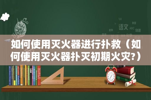 如何使用灭火器进行扑救（如何使用灭火器扑灭初期火灾?）