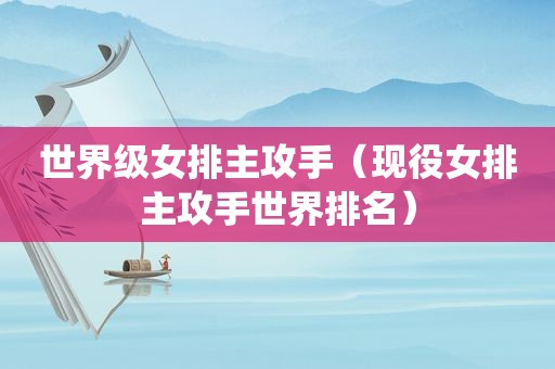 世界级女排主攻手（现役女排主攻手世界排名）