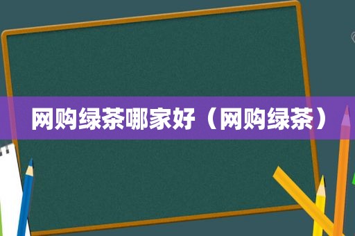 网购绿茶哪家好（网购绿茶）