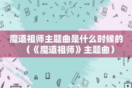 魔道祖师主题曲是什么时候的（《魔道祖师》主题曲）