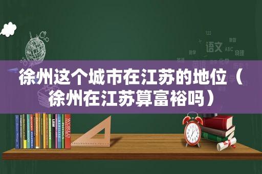 徐州这个城市在江苏的地位（徐州在江苏算富裕吗）