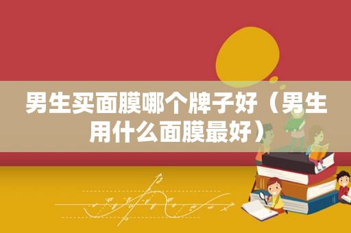 男生买面膜哪个牌子好（男生用什么面膜最好）
