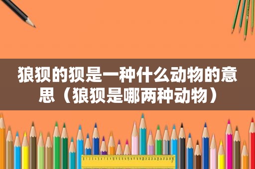 狼狈的狈是一种什么动物的意思（狼狈是哪两种动物）