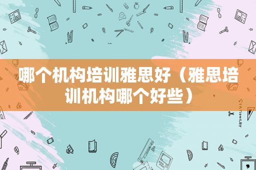 哪个机构培训雅思好（雅思培训机构哪个好些）