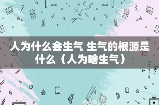 人为什么会生气 生气的根源是什么（人为啥生气）