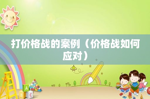 打价格战的案例（价格战如何应对）