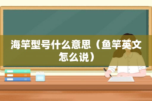 海竿型号什么意思（鱼竿英文怎么说）