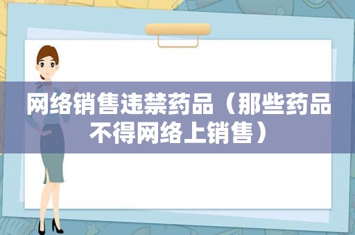 网络销售违禁药品（那些药品不得网络上销售）