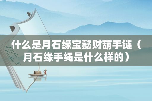 什么是月石缘宝懿财葫手链（月石缘手绳是什么样的）