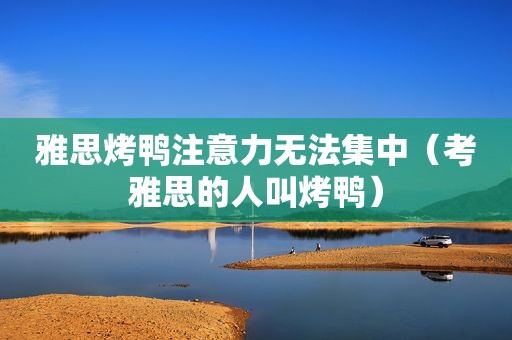 雅思烤鸭注意力无法集中（考雅思的人叫烤鸭）