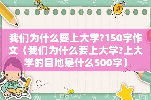 我们为什么要上大学?150字作文（我们为什么要上大学?上大学的目地是什么500字）