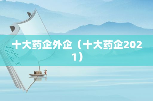 十大药企外企（十大药企2021）