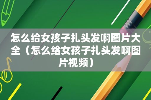 怎么给女孩子扎头发啊图片大全（怎么给女孩子扎头发啊图片视频）