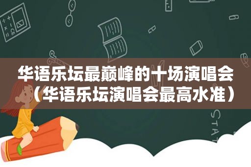 华语乐坛最巅峰的十场演唱会（华语乐坛演唱会最高水准）