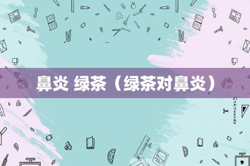 鼻炎 绿茶（绿茶对鼻炎）