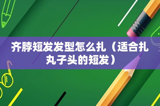 齐脖短发发型怎么扎（适合扎丸子头的短发）