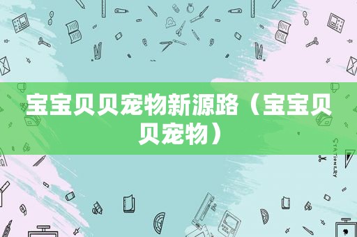 宝宝贝贝宠物新源路（宝宝贝贝宠物）