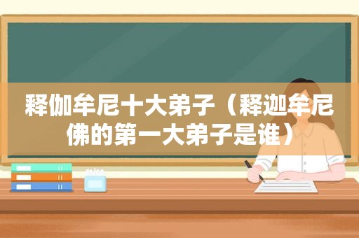释伽牟尼十大弟子（释迦牟尼佛的第一大弟子是谁）