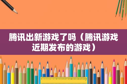 腾讯出新游戏了吗（腾讯游戏近期发布的游戏）