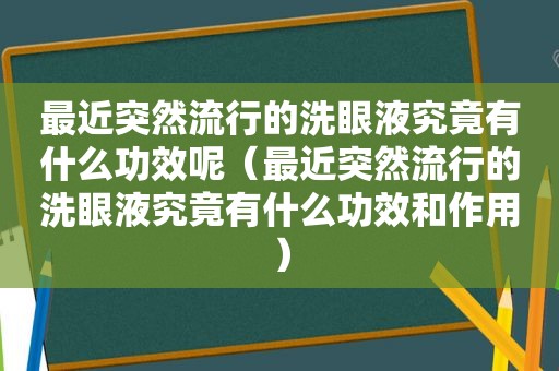 最近突然流行的洗眼液究竟有什么功效呢（最近突然流行的洗眼液究竟有什么功效和作用）