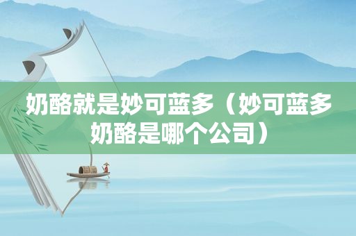 奶酪就是妙可蓝多（妙可蓝多奶酪是哪个公司）