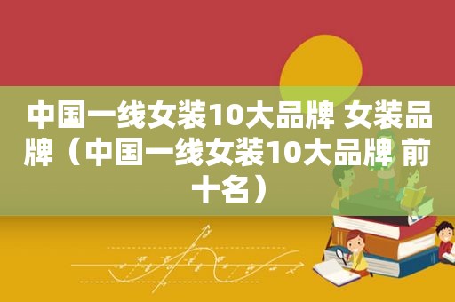 中国一线女装10大品牌 女装品牌（中国一线女装10大品牌 前十名）