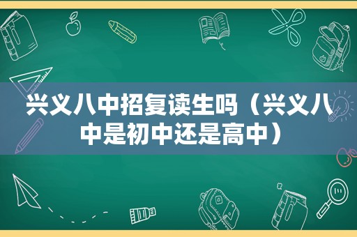 兴义八中招复读生吗（兴义八中是初中还是高中）
