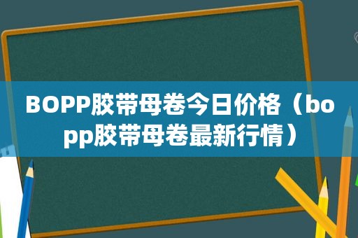 BOPP胶带母卷今日价格（bopp胶带母卷最新行情）