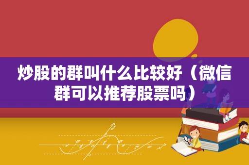 炒股的群叫什么比较好（微信群可以推荐股票吗）