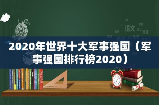 2020年世界十大军事强国（军事强国排行榜2020）